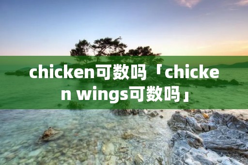 chicken可数吗「chicken wings可数吗」 chicken可数吗「chicken wings可数吗」