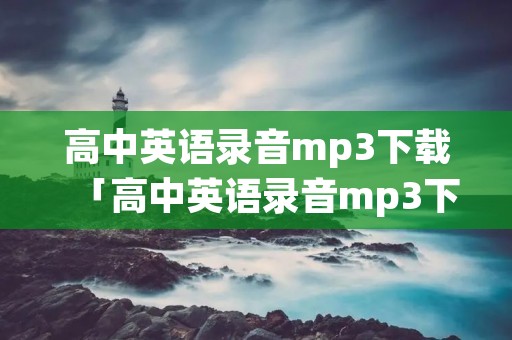 高中英语录音mp3下载「高中英语录音mp3下载免费人教版」 高中英语录音mp3下载「高中英语录音mp3下载免费人教版」