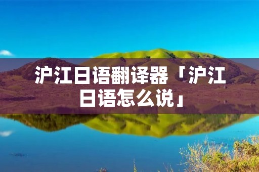 沪江日语翻译器「沪江日语怎么说」
