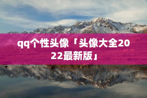 qq个性头像「头像大全2022最新版」 qq个性头像「头像大全2022最新版」