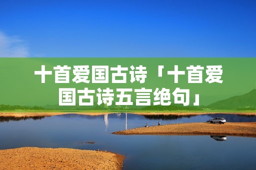 十首爱国古诗「十首爱国古诗五言绝句」