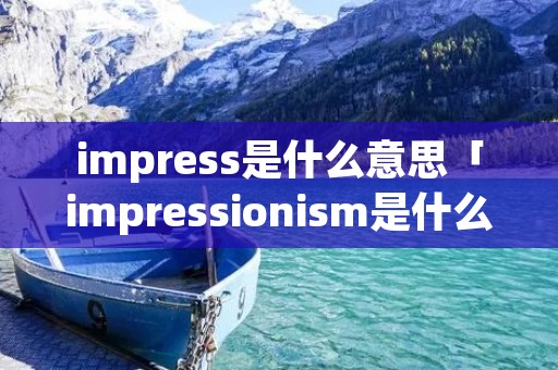impress是什么意思「impressionism是什么意思」