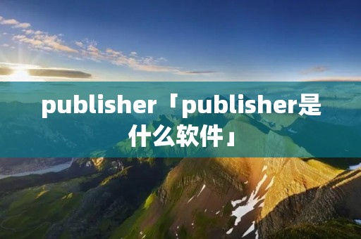 publisher「publisher是什么软件」