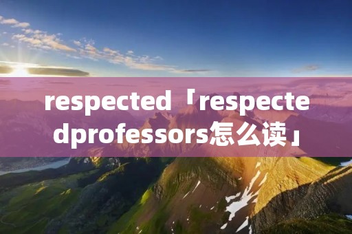 respected「respectedprofessors怎么读」