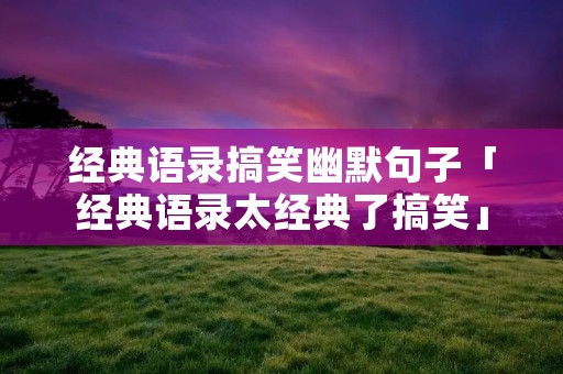 经典语录搞笑幽默句子「经典语录太经典了搞笑」 经典语录搞笑幽默句子「经典语录太经典了搞笑」