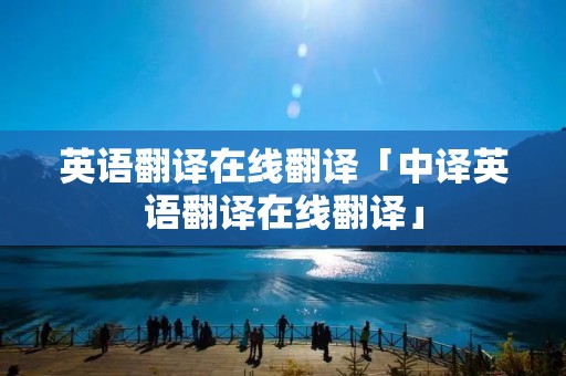 英语翻译在线翻译「中译英语翻译在线翻译」 英语翻译在线翻译「中译英语翻译在线翻译」
