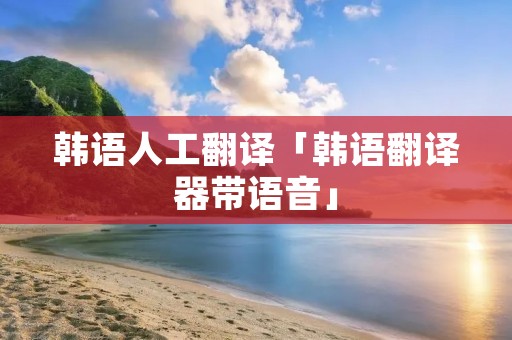 韩语人工翻译「韩语翻译器带语音」