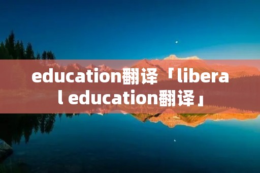 education翻译「liberal education翻译」