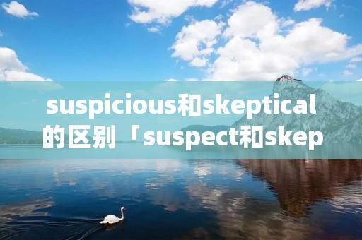 suspicious和skeptical的区别「suspect和skeptical」 suspicious和skeptical的区别「suspect和skeptical」