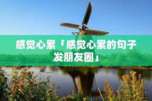 感觉心累「感觉心累的句子发朋友圈」