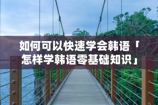 如何可以快速学会韩语「怎样学韩语零基础知识」