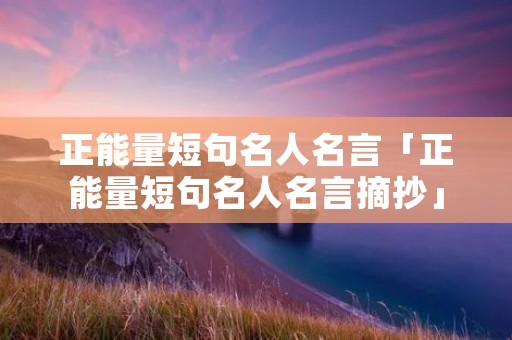 正能量短句名人名言「正能量短句名人名言摘抄」