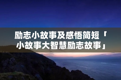 励志小故事及感悟简短「小故事大智慧励志故事」