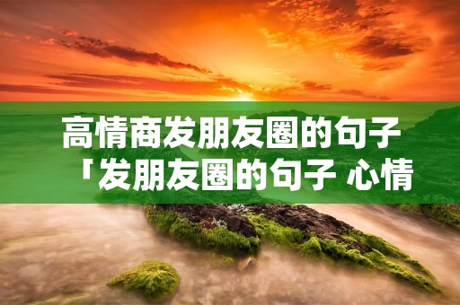 高情商发朋友圈的句子「发朋友圈的句子 心情短句」