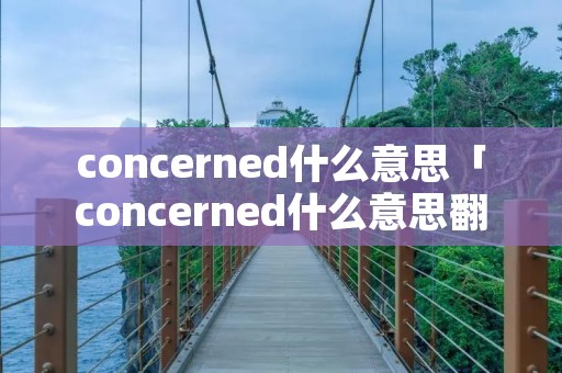 concerned什么意思「concerned什么意思翻译」