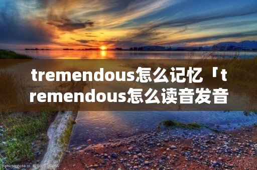 tremendous怎么记忆「tremendous怎么读音发音英语」