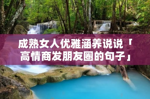 成**人优雅涵养说说「高情商发朋友圈的句子」