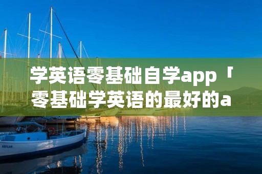 学英语零基础自学app「零基础学英语的最好的app」