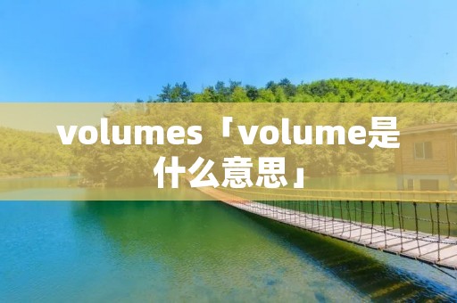 volumes「volume是什么意思」 volumes「volume是什么意思」
