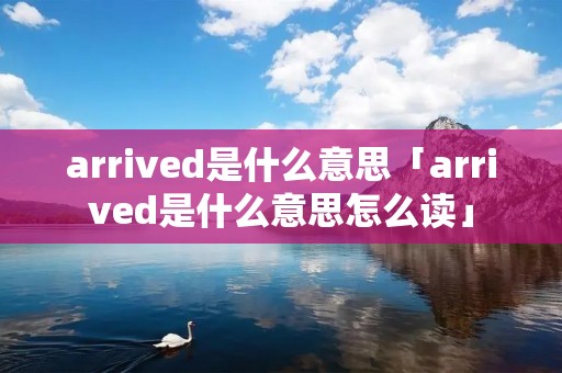 arrived是什么意思「arrived是什么意思怎么读」 arrived是什么意思「arrived是什么意思怎么读」