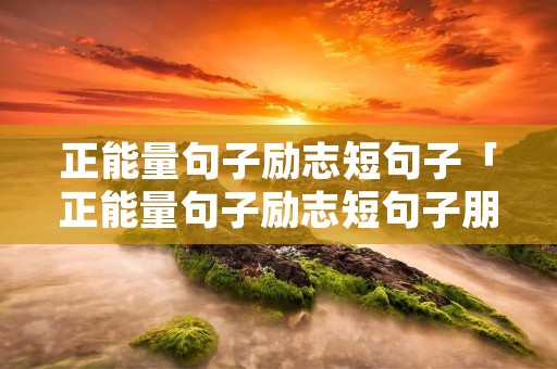 正能量句子励志短句子「正能量句子励志短句子朋友圈」 正能量句子励志短句子「正能量句子励志短句子朋友圈」