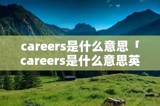careers是什么意思「careers是什么意思英语」 careers是什么意思「careers是什么意思英语」
