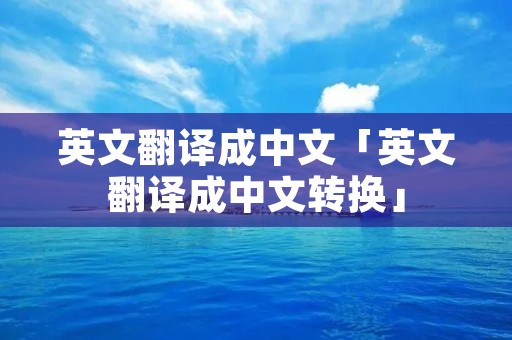 英文翻译成中文「英文翻译成中文转换」