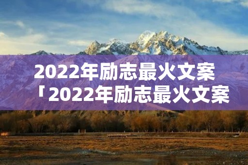 2022年励志最火文案「2022年励志最火文案句子」 2022年励志最火文案「2022年励志最火文案句子」