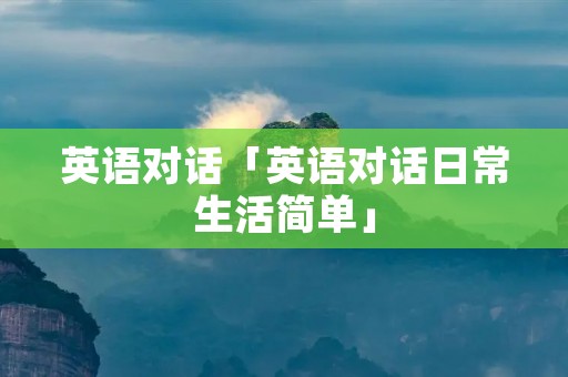 英语对话「英语对话日常生活简单」