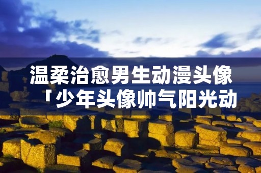 温柔治愈男生动漫头像「少年头像帅气阳光动漫」 温柔治愈男生动漫头像「少年头像帅气阳光动漫」