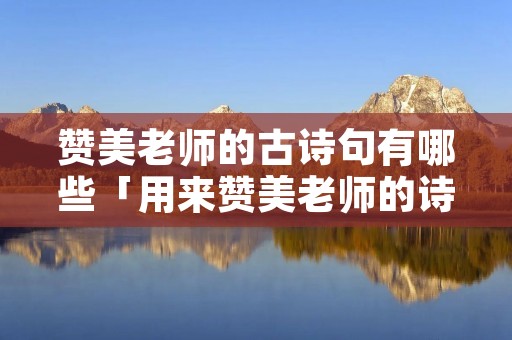 赞美老师的古诗句有哪些「用来赞美老师的诗句」