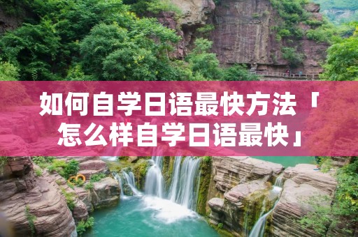如何自学日语最快方法「怎么样自学日语最快」