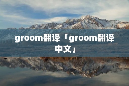 groom翻译「groom翻译中文」 groom翻译「groom翻译中文」