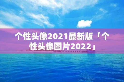 个性头像2021最新版「个性头像图片2022」