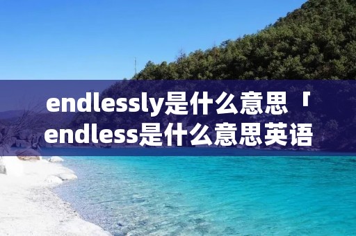 endlessly是什么意思「endless是什么意思英语翻译」