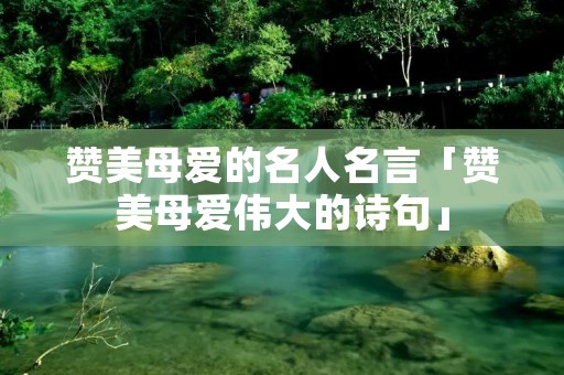 赞美母爱的名人名言「赞美母爱伟大的诗句」