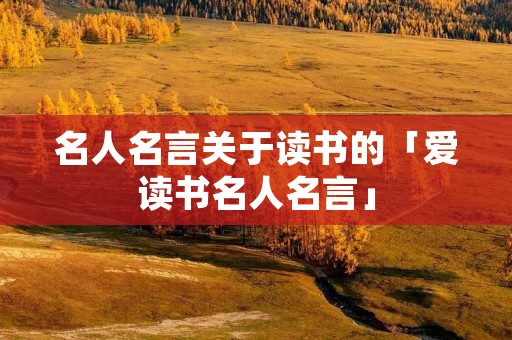 名人名言关于读书的「爱读书名人名言」 名人名言关于读书的「爱读书名人名言」