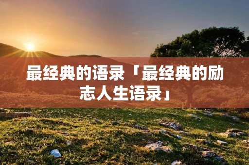 最经典的语录「最经典的励志人生语录」 最经典的语录「最经典的励志人生语录」
