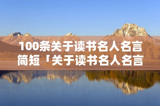 100条关于读书名人名言简短「关于读书名人名言大全摘抄大全」