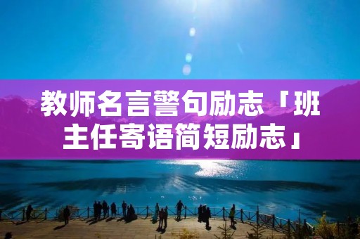 教师名言警句励志「班主任寄语简短励志」