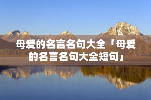 母爱的名言名句大全「母爱的名言名句大全短句」