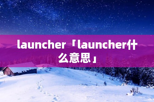 launcher「launcher什么意思」 launcher「launcher什么意思」