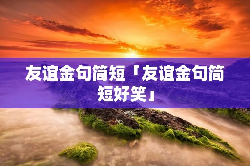 友谊金句简短「友谊金句简短好笑」 友谊金句简短「友谊金句简短好笑」