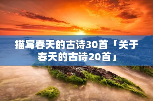 描写春天的古诗30首「关于春天的古诗20首」