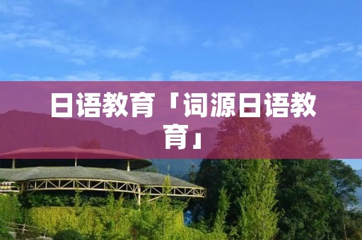 日语教育「词源日语教育」 日语教育「词源日语教育」