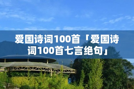 爱国诗词100首「爱国诗词100首七言绝句」