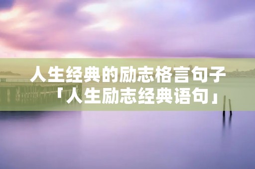 人生经典的励志格言句子「人生励志经典语句」 人生经典的励志格言句子「人生励志经典语句」