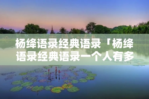 杨绛语录经典语录「杨绛语录经典语录一个人有多好」