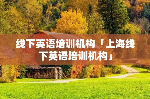 线下英语培训机构「上海线下英语培训机构」