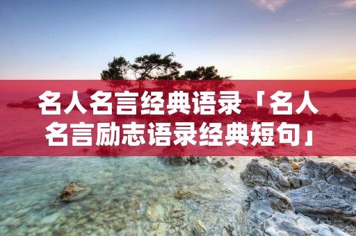 名人名言经典语录「名人名言励志语录经典短句」